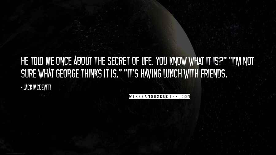 Jack McDevitt Quotes: He told me once about the secret of life. You know what it is?" "I'm not sure what George thinks it is." "It's having lunch with friends.