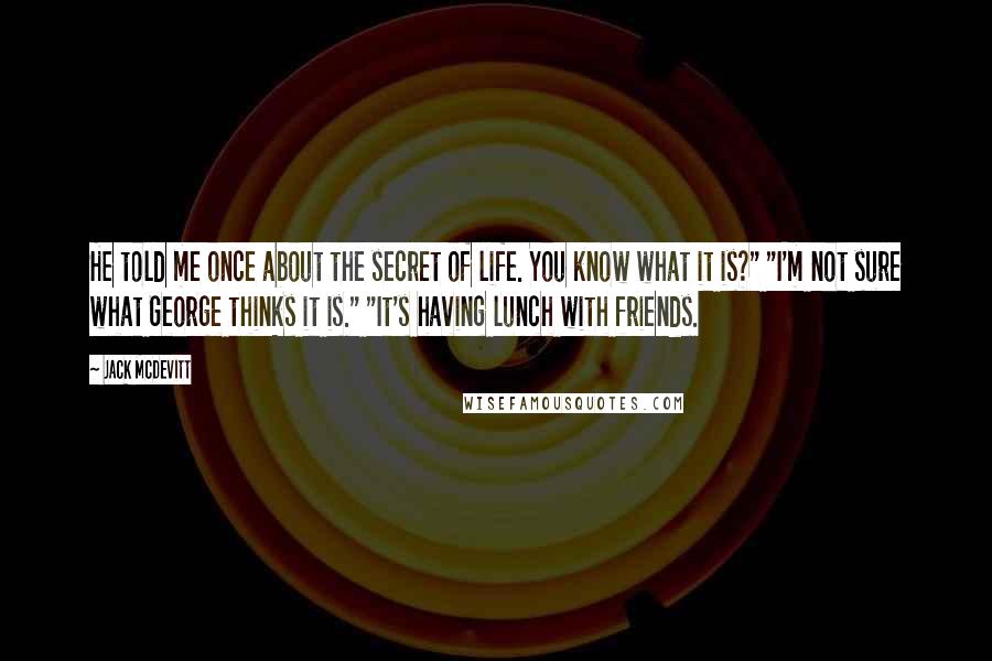 Jack McDevitt Quotes: He told me once about the secret of life. You know what it is?" "I'm not sure what George thinks it is." "It's having lunch with friends.