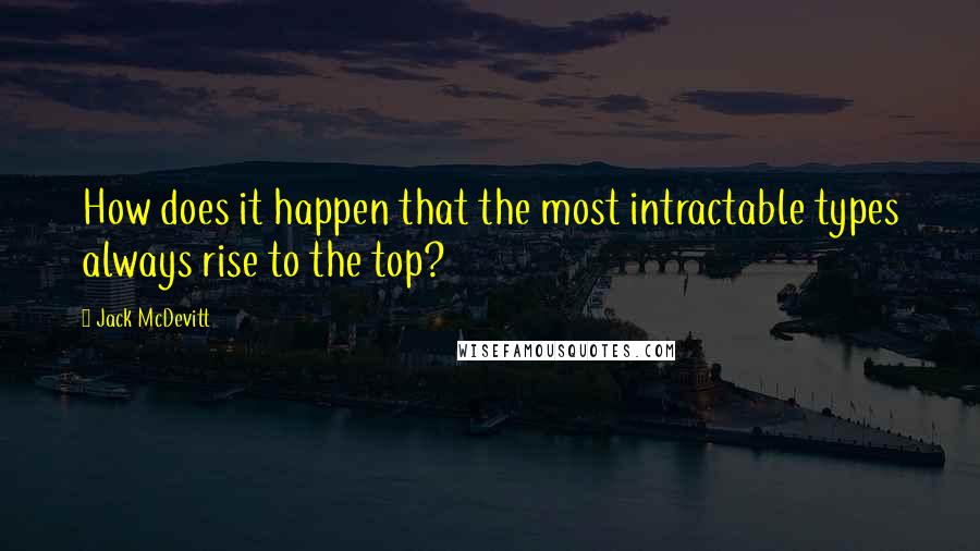 Jack McDevitt Quotes: How does it happen that the most intractable types always rise to the top?