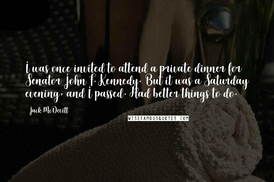 Jack McDevitt Quotes: I was once invited to attend a private dinner for Senator John F. Kennedy. But it was a Saturday evening, and I passed. Had better things to do.