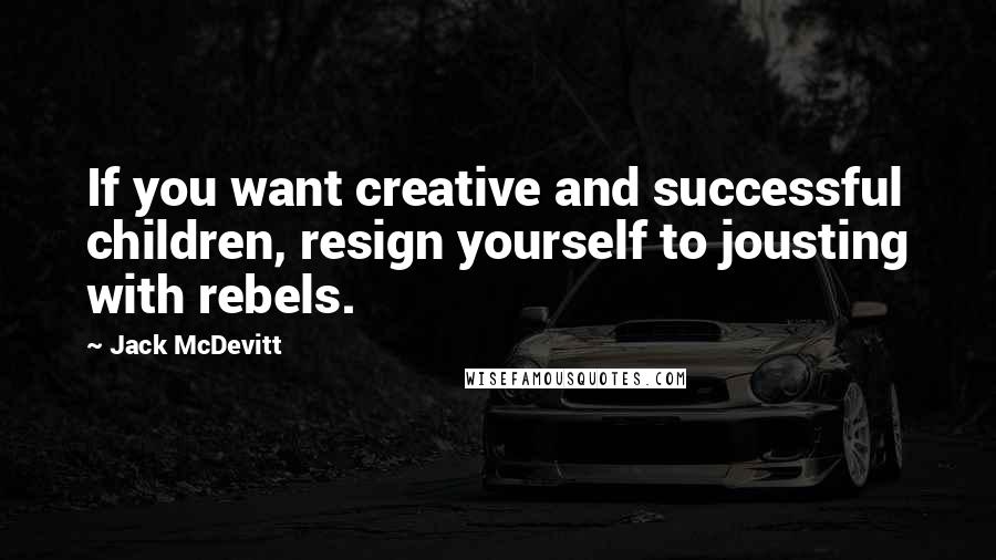 Jack McDevitt Quotes: If you want creative and successful children, resign yourself to jousting with rebels.