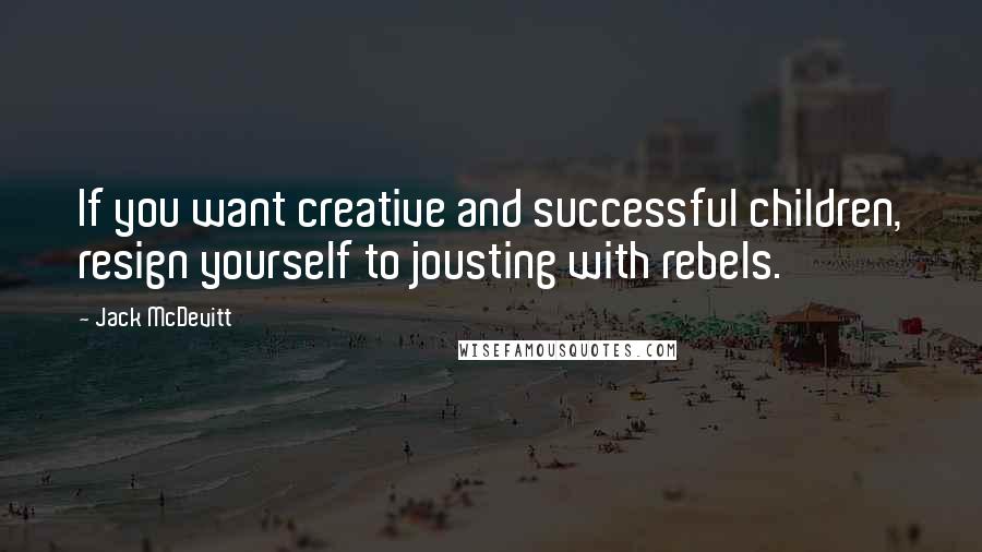 Jack McDevitt Quotes: If you want creative and successful children, resign yourself to jousting with rebels.