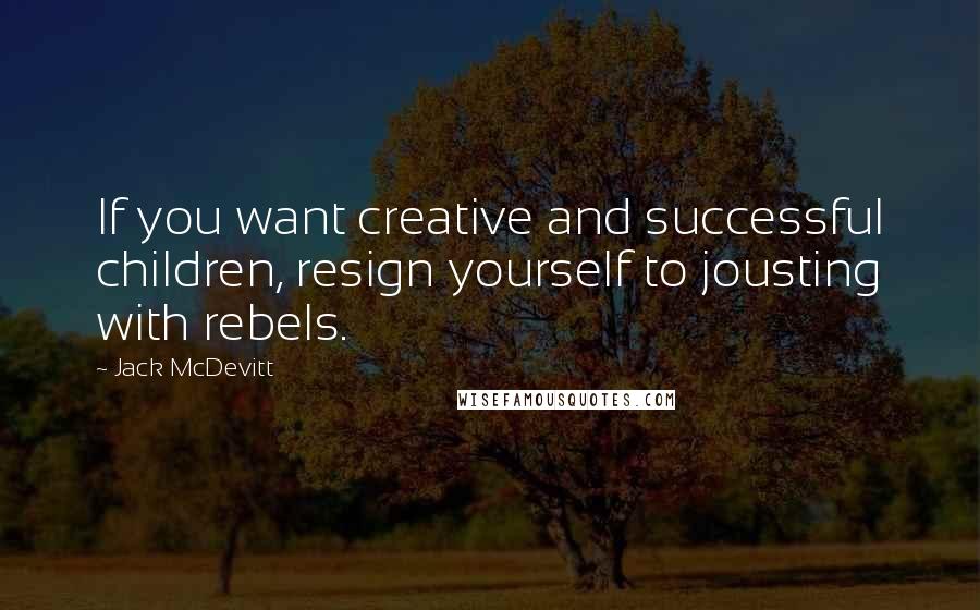 Jack McDevitt Quotes: If you want creative and successful children, resign yourself to jousting with rebels.