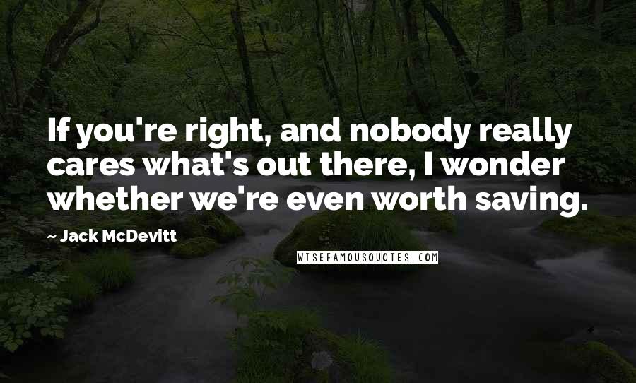 Jack McDevitt Quotes: If you're right, and nobody really cares what's out there, I wonder whether we're even worth saving.