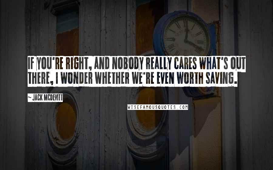 Jack McDevitt Quotes: If you're right, and nobody really cares what's out there, I wonder whether we're even worth saving.