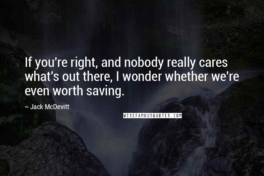 Jack McDevitt Quotes: If you're right, and nobody really cares what's out there, I wonder whether we're even worth saving.