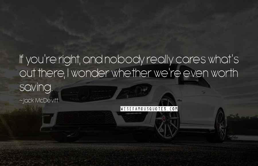 Jack McDevitt Quotes: If you're right, and nobody really cares what's out there, I wonder whether we're even worth saving.