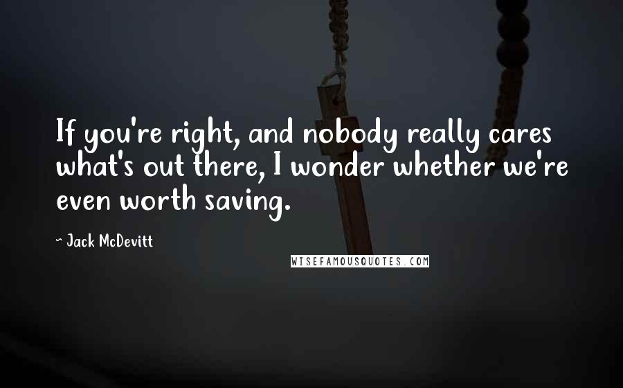 Jack McDevitt Quotes: If you're right, and nobody really cares what's out there, I wonder whether we're even worth saving.