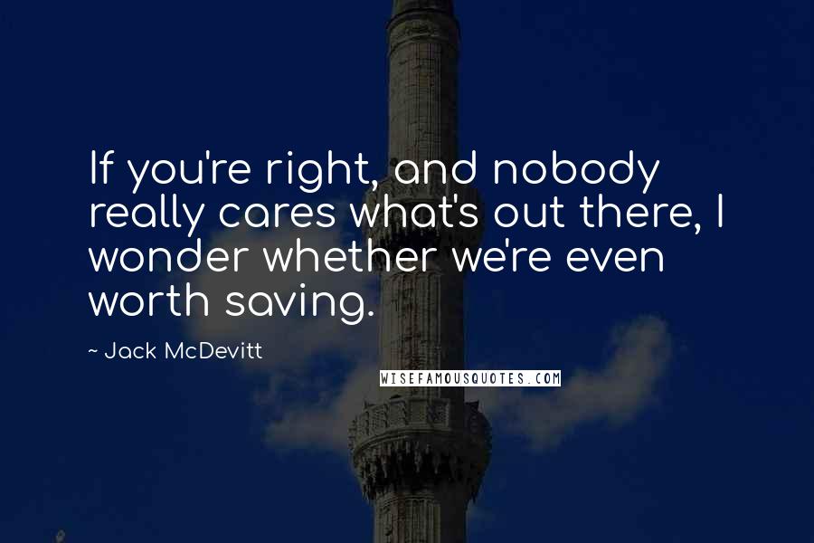 Jack McDevitt Quotes: If you're right, and nobody really cares what's out there, I wonder whether we're even worth saving.