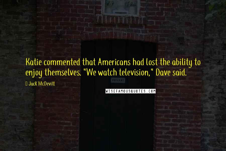 Jack McDevitt Quotes: Katie commented that Americans had lost the ability to enjoy themselves. "We watch television," Dave said.