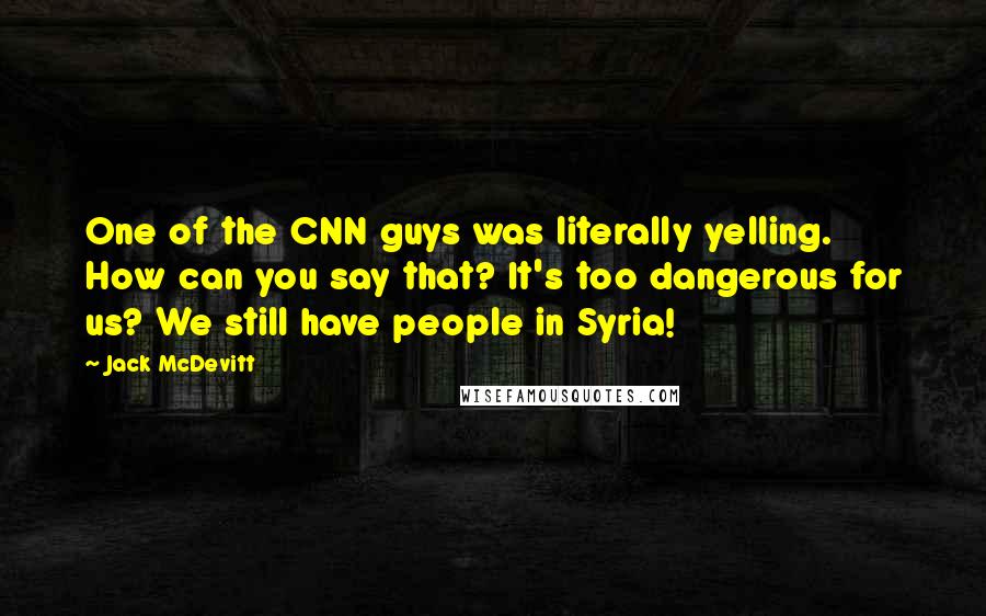 Jack McDevitt Quotes: One of the CNN guys was literally yelling. How can you say that? It's too dangerous for us? We still have people in Syria!