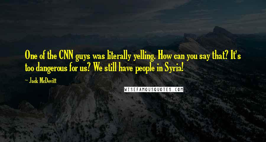 Jack McDevitt Quotes: One of the CNN guys was literally yelling. How can you say that? It's too dangerous for us? We still have people in Syria!