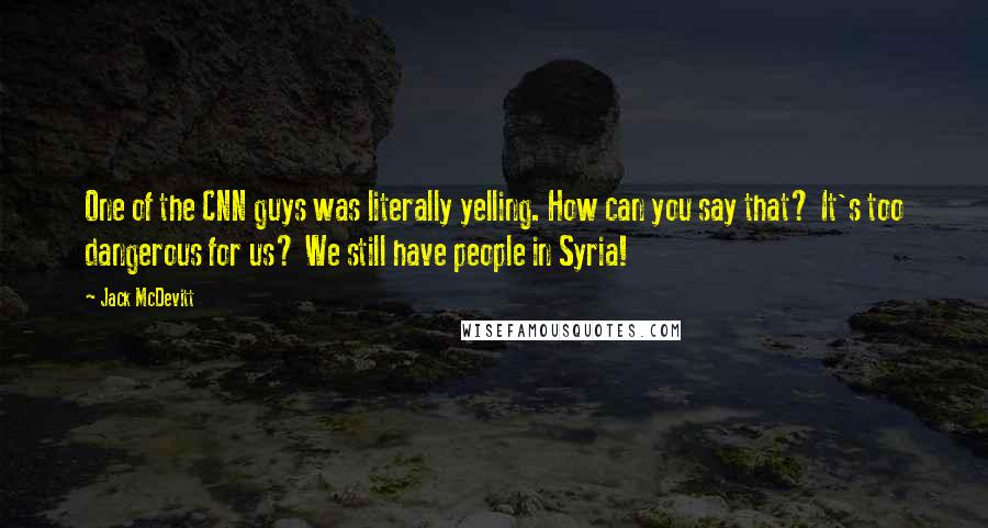 Jack McDevitt Quotes: One of the CNN guys was literally yelling. How can you say that? It's too dangerous for us? We still have people in Syria!