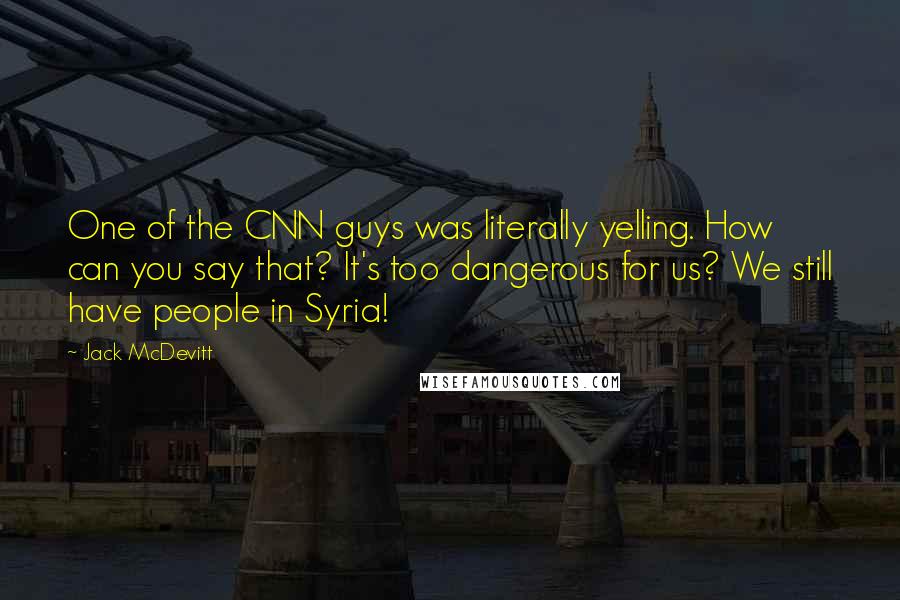 Jack McDevitt Quotes: One of the CNN guys was literally yelling. How can you say that? It's too dangerous for us? We still have people in Syria!