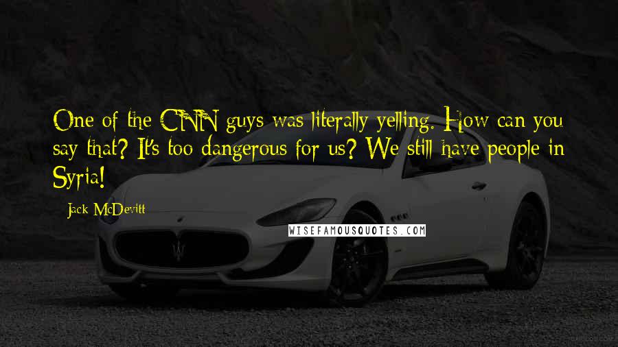 Jack McDevitt Quotes: One of the CNN guys was literally yelling. How can you say that? It's too dangerous for us? We still have people in Syria!