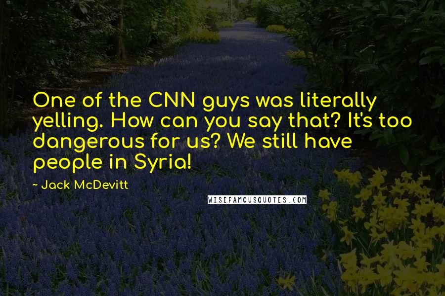 Jack McDevitt Quotes: One of the CNN guys was literally yelling. How can you say that? It's too dangerous for us? We still have people in Syria!