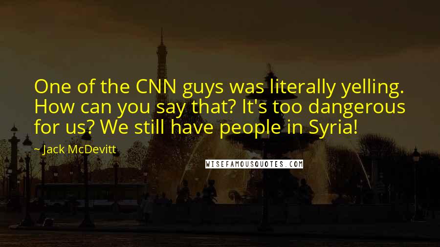 Jack McDevitt Quotes: One of the CNN guys was literally yelling. How can you say that? It's too dangerous for us? We still have people in Syria!