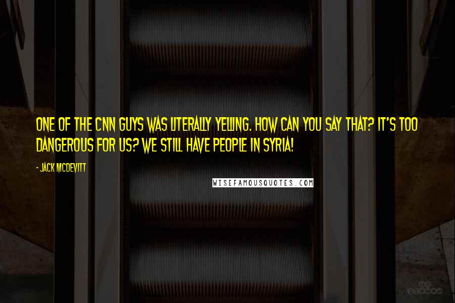 Jack McDevitt Quotes: One of the CNN guys was literally yelling. How can you say that? It's too dangerous for us? We still have people in Syria!