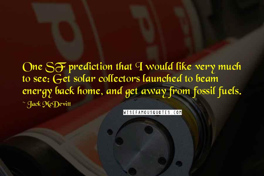 Jack McDevitt Quotes: One SF prediction that I would like very much to see: Get solar collectors launched to beam energy back home, and get away from fossil fuels.