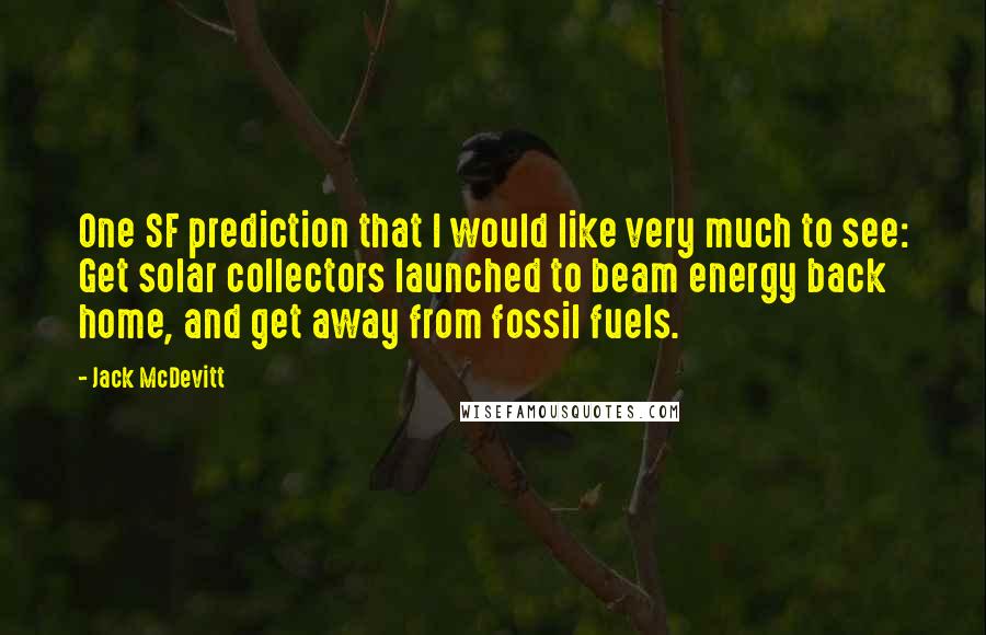 Jack McDevitt Quotes: One SF prediction that I would like very much to see: Get solar collectors launched to beam energy back home, and get away from fossil fuels.