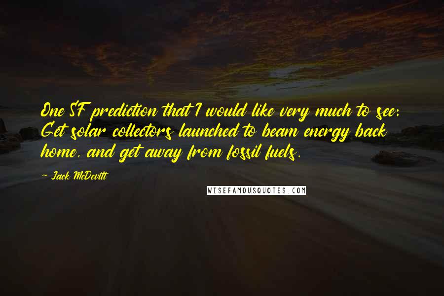 Jack McDevitt Quotes: One SF prediction that I would like very much to see: Get solar collectors launched to beam energy back home, and get away from fossil fuels.