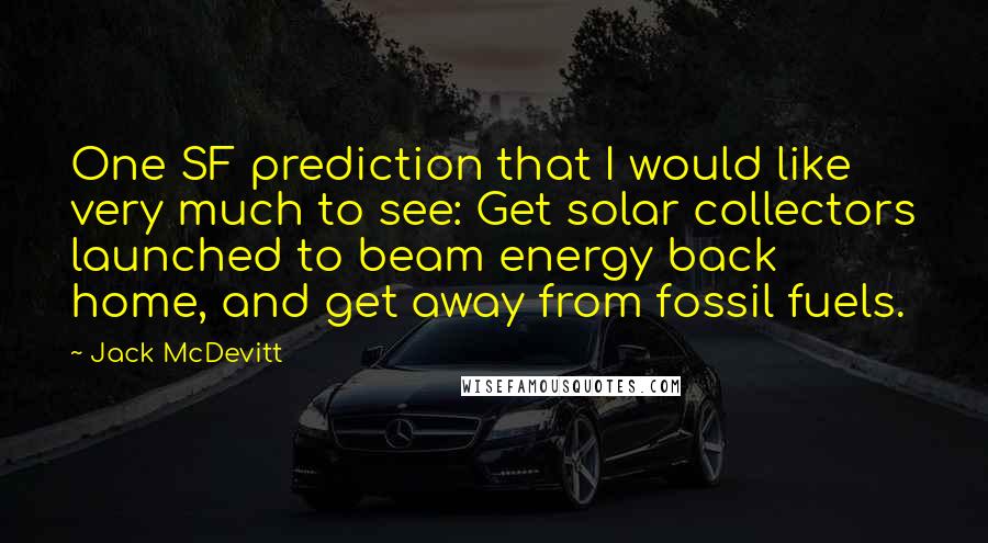 Jack McDevitt Quotes: One SF prediction that I would like very much to see: Get solar collectors launched to beam energy back home, and get away from fossil fuels.