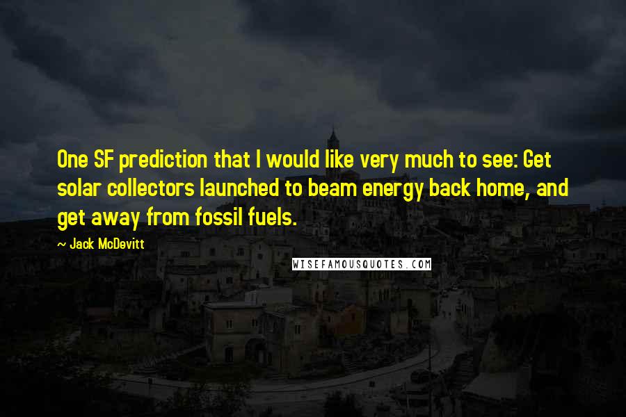 Jack McDevitt Quotes: One SF prediction that I would like very much to see: Get solar collectors launched to beam energy back home, and get away from fossil fuels.