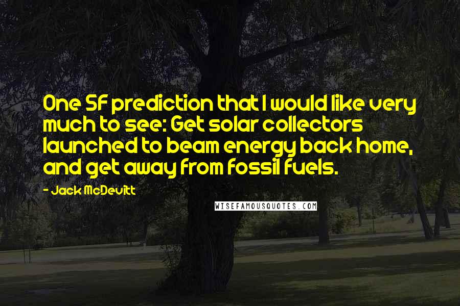 Jack McDevitt Quotes: One SF prediction that I would like very much to see: Get solar collectors launched to beam energy back home, and get away from fossil fuels.