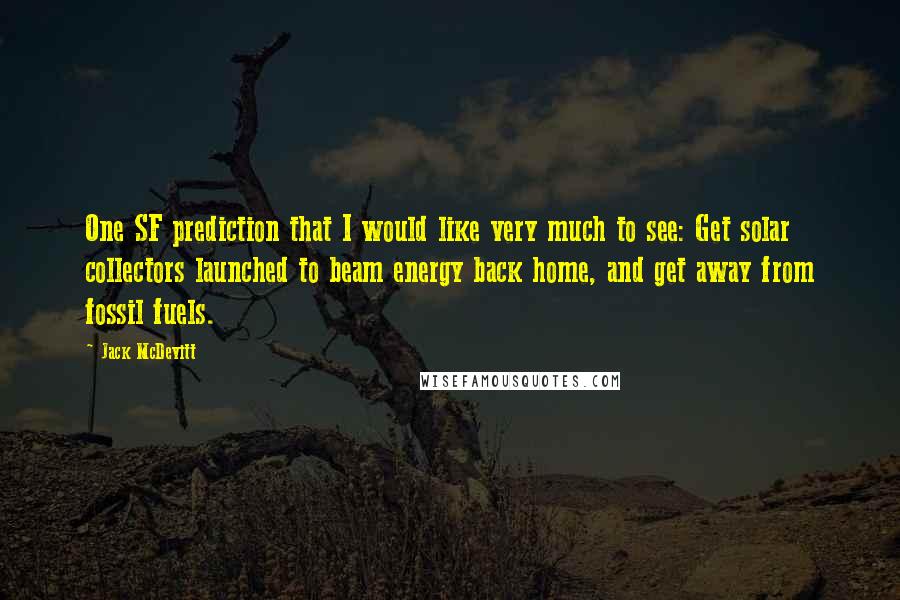 Jack McDevitt Quotes: One SF prediction that I would like very much to see: Get solar collectors launched to beam energy back home, and get away from fossil fuels.