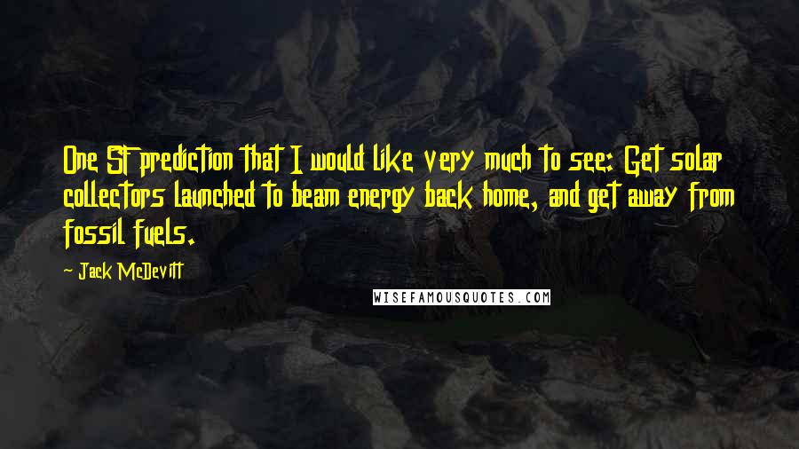 Jack McDevitt Quotes: One SF prediction that I would like very much to see: Get solar collectors launched to beam energy back home, and get away from fossil fuels.