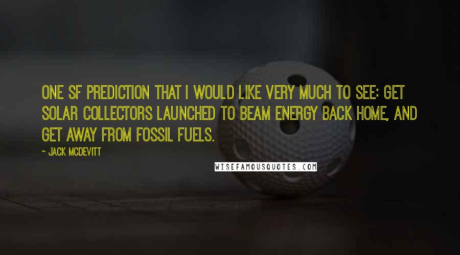 Jack McDevitt Quotes: One SF prediction that I would like very much to see: Get solar collectors launched to beam energy back home, and get away from fossil fuels.