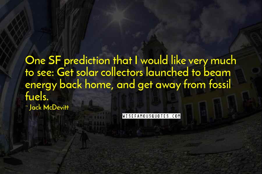 Jack McDevitt Quotes: One SF prediction that I would like very much to see: Get solar collectors launched to beam energy back home, and get away from fossil fuels.