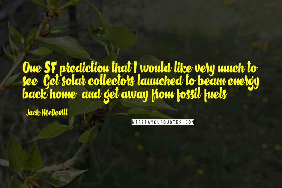 Jack McDevitt Quotes: One SF prediction that I would like very much to see: Get solar collectors launched to beam energy back home, and get away from fossil fuels.