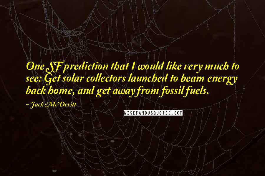 Jack McDevitt Quotes: One SF prediction that I would like very much to see: Get solar collectors launched to beam energy back home, and get away from fossil fuels.