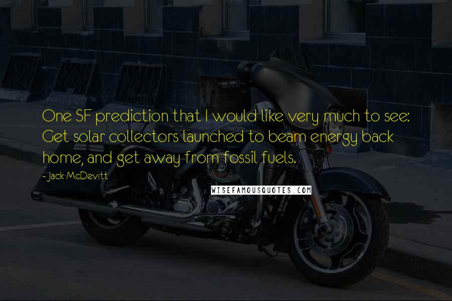 Jack McDevitt Quotes: One SF prediction that I would like very much to see: Get solar collectors launched to beam energy back home, and get away from fossil fuels.