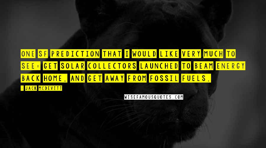 Jack McDevitt Quotes: One SF prediction that I would like very much to see: Get solar collectors launched to beam energy back home, and get away from fossil fuels.