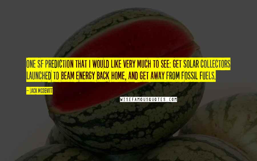 Jack McDevitt Quotes: One SF prediction that I would like very much to see: Get solar collectors launched to beam energy back home, and get away from fossil fuels.