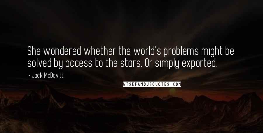 Jack McDevitt Quotes: She wondered whether the world's problems might be solved by access to the stars. Or simply exported.