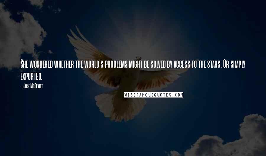 Jack McDevitt Quotes: She wondered whether the world's problems might be solved by access to the stars. Or simply exported.