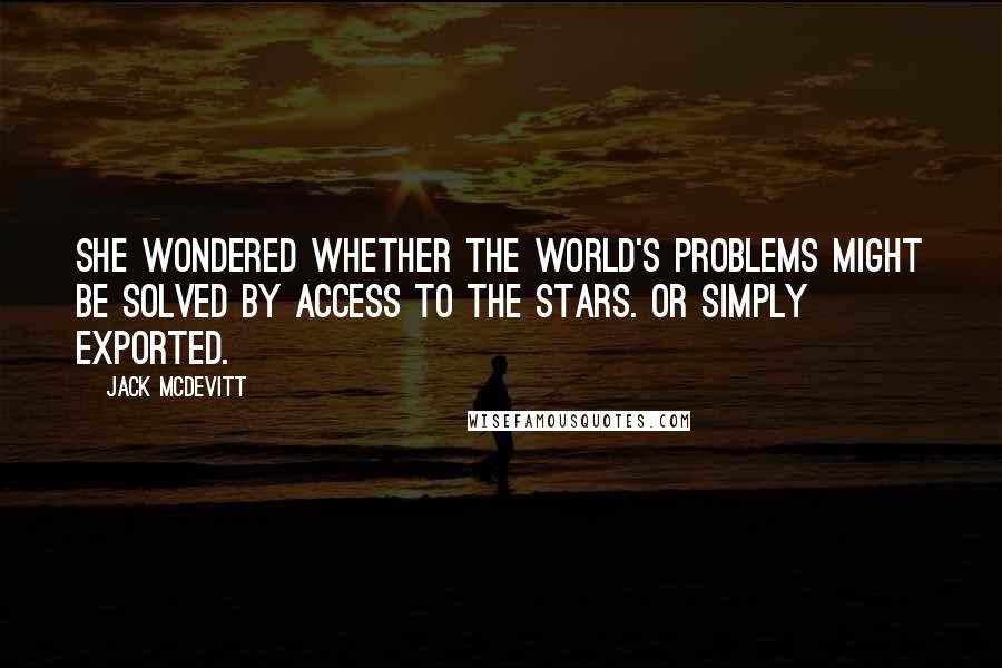 Jack McDevitt Quotes: She wondered whether the world's problems might be solved by access to the stars. Or simply exported.