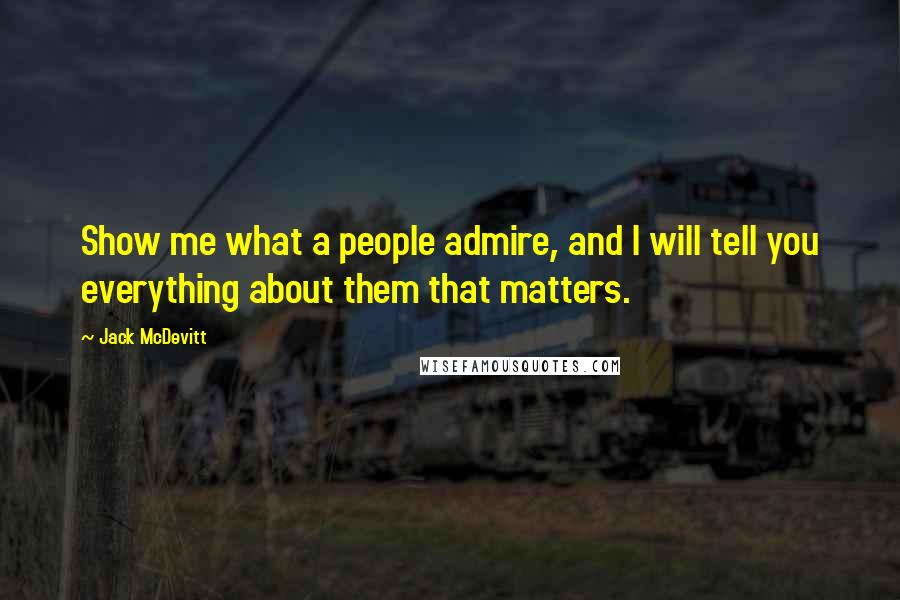 Jack McDevitt Quotes: Show me what a people admire, and I will tell you everything about them that matters.