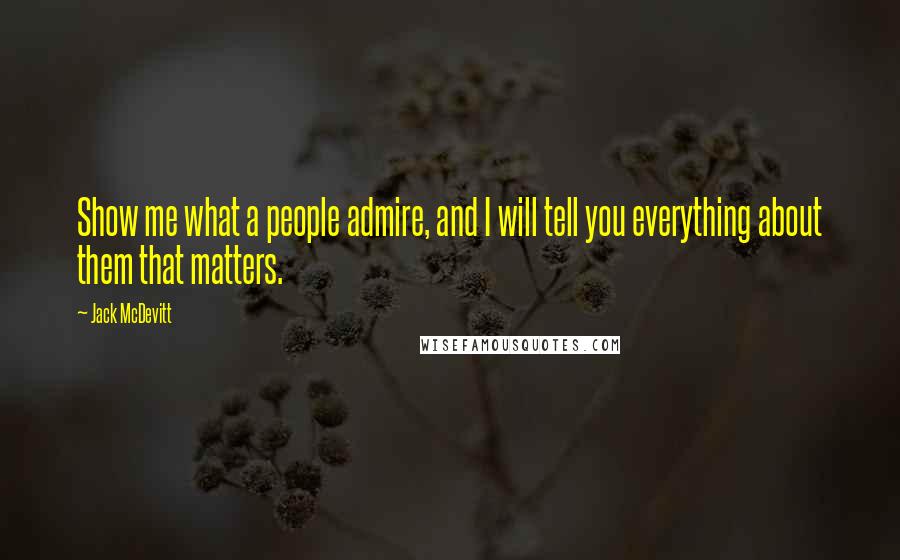 Jack McDevitt Quotes: Show me what a people admire, and I will tell you everything about them that matters.