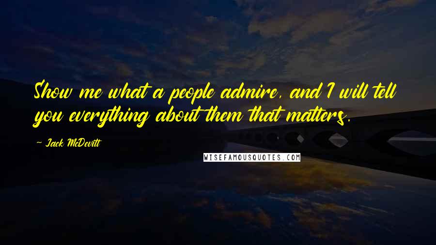 Jack McDevitt Quotes: Show me what a people admire, and I will tell you everything about them that matters.