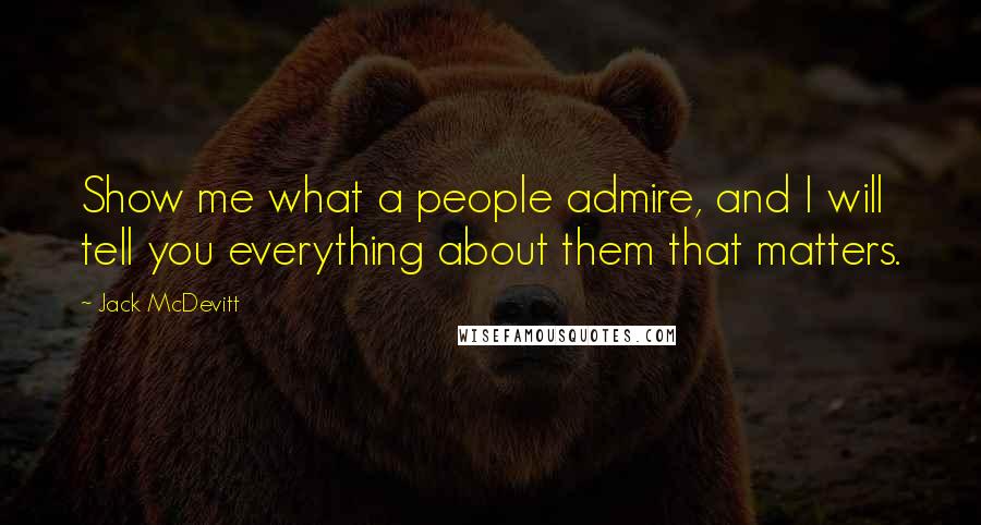 Jack McDevitt Quotes: Show me what a people admire, and I will tell you everything about them that matters.