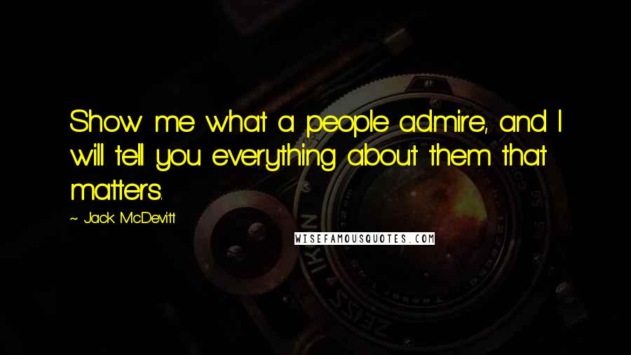 Jack McDevitt Quotes: Show me what a people admire, and I will tell you everything about them that matters.