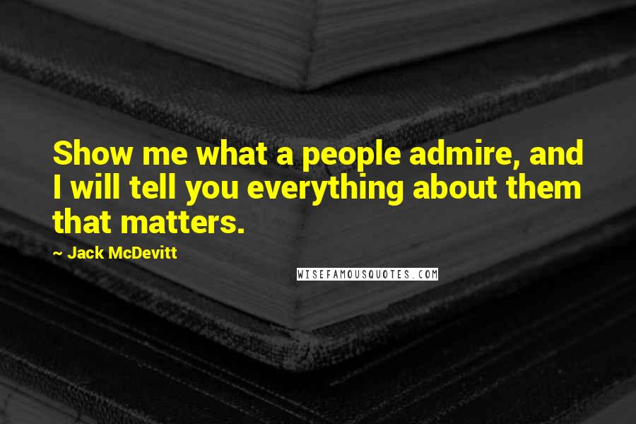 Jack McDevitt Quotes: Show me what a people admire, and I will tell you everything about them that matters.