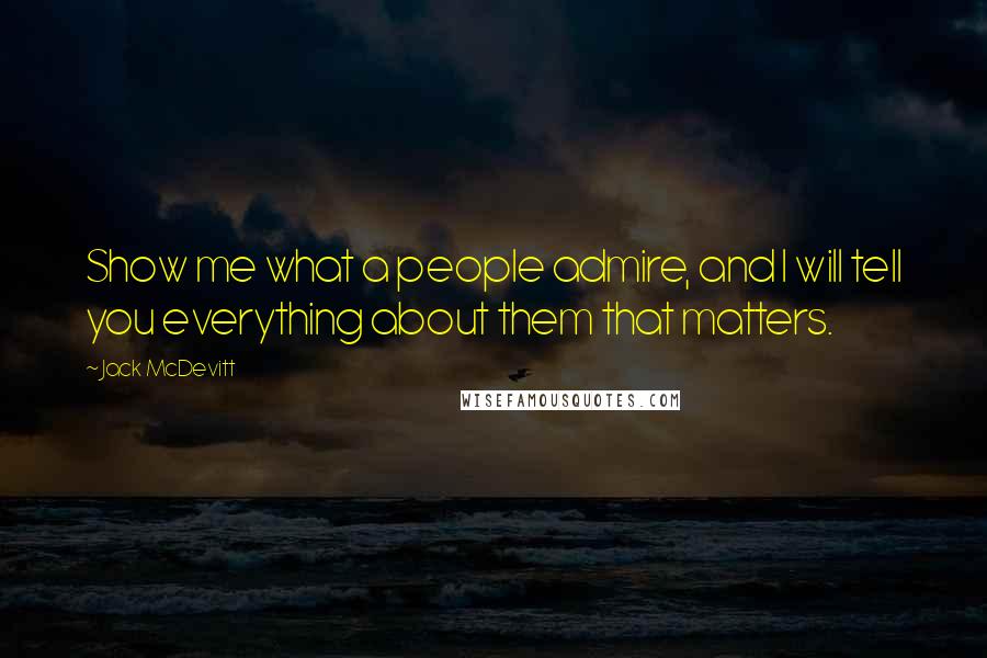 Jack McDevitt Quotes: Show me what a people admire, and I will tell you everything about them that matters.