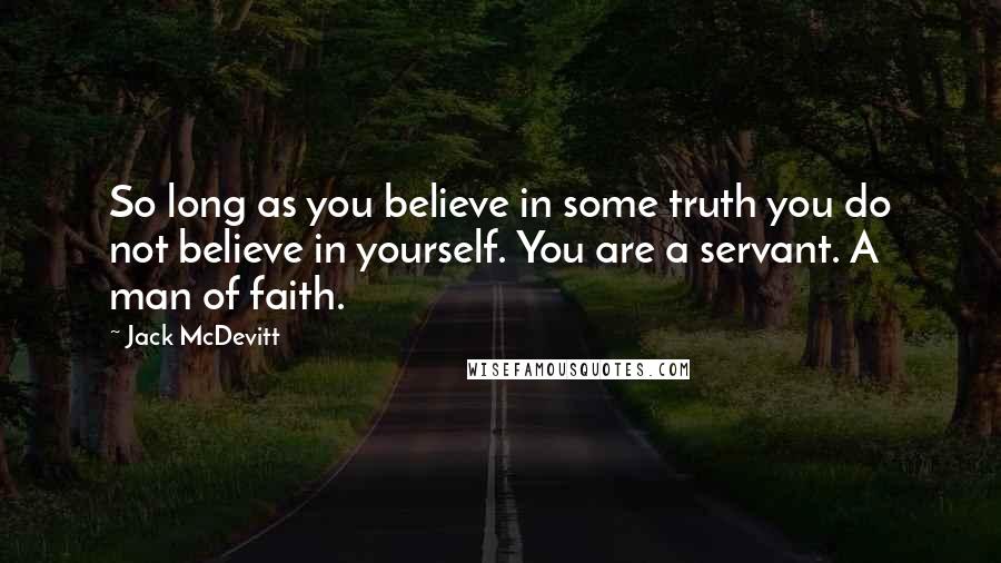 Jack McDevitt Quotes: So long as you believe in some truth you do not believe in yourself. You are a servant. A man of faith.