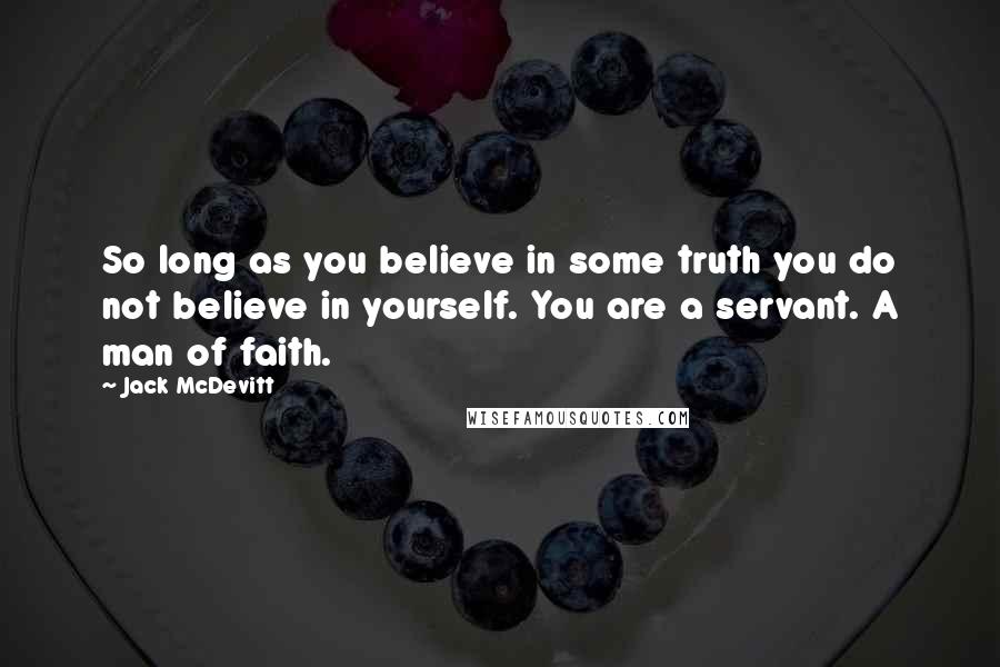Jack McDevitt Quotes: So long as you believe in some truth you do not believe in yourself. You are a servant. A man of faith.