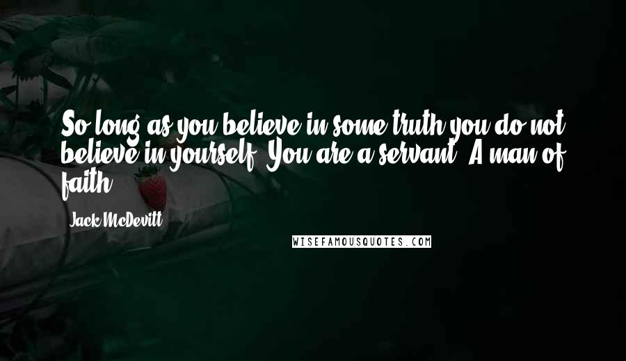 Jack McDevitt Quotes: So long as you believe in some truth you do not believe in yourself. You are a servant. A man of faith.